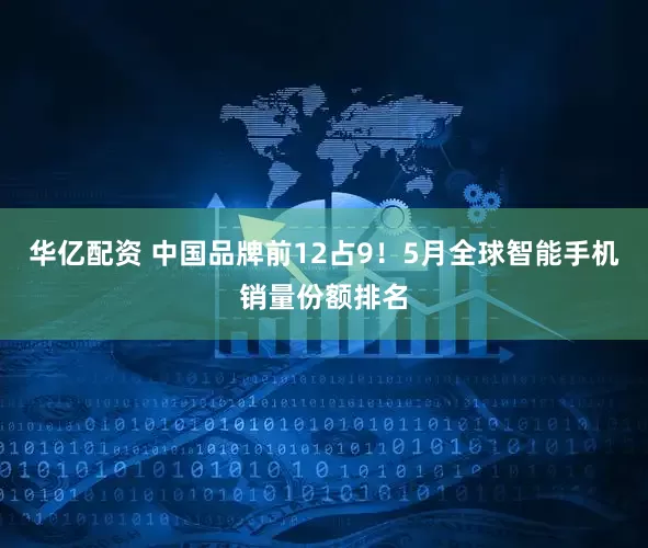 华亿配资 中国品牌前12占9！5月全球智能手机销量份额排名