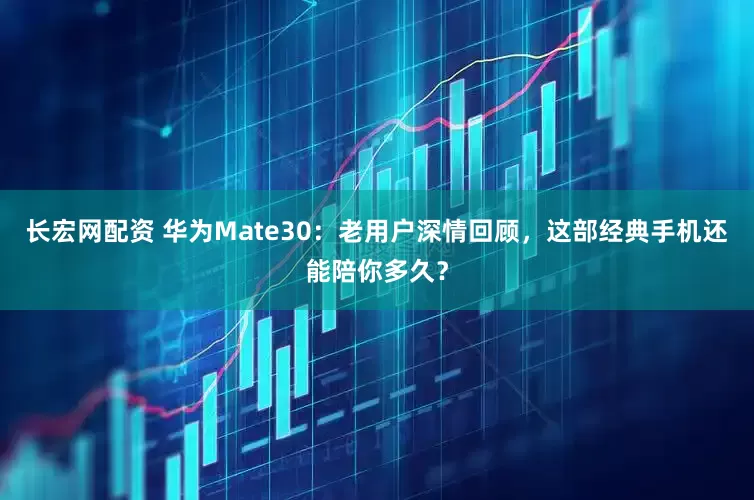 长宏网配资 华为Mate30：老用户深情回顾，这部经典手机还能陪你多久？