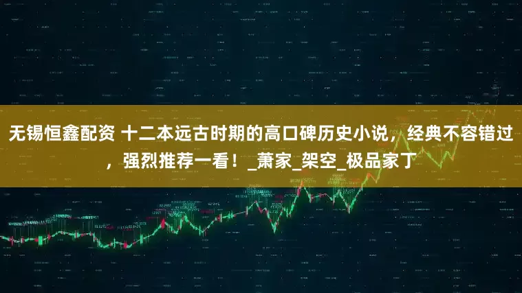 无锡恒鑫配资 十二本远古时期的高口碑历史小说，经典不容错过，强烈推荐一看！_萧家_架空_极品家丁