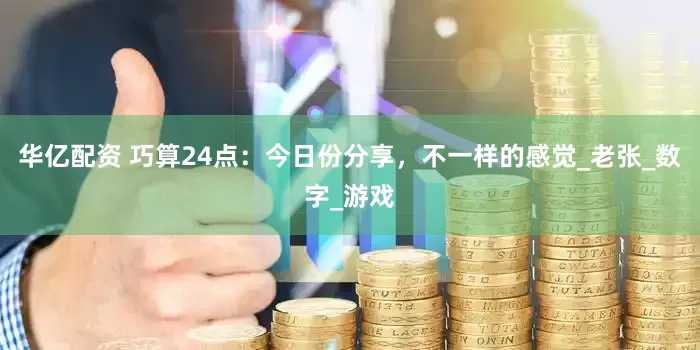 华亿配资 巧算24点：今日份分享，不一样的感觉_老张_数字_游戏