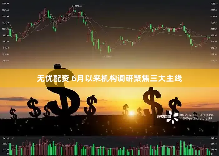 无优配资 6月以来机构调研聚焦三大主线
