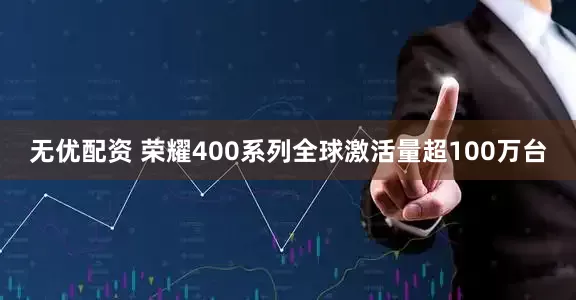 无优配资 荣耀400系列全球激活量超100万台