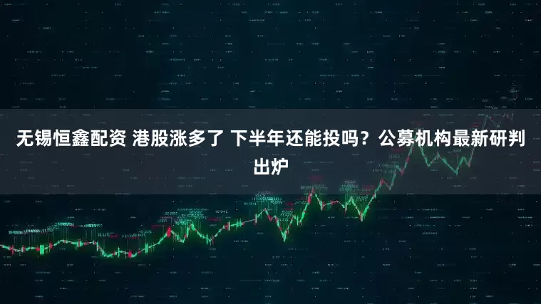 无锡恒鑫配资 港股涨多了 下半年还能投吗？公募机构最新研判出炉
