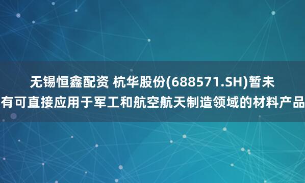 无锡恒鑫配资 杭华股份(688571.SH)暂未有可直接应用于军工和航空航天制造领域的材料产品
