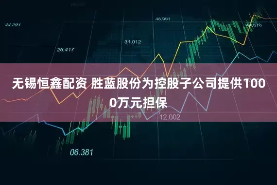无锡恒鑫配资 胜蓝股份为控股子公司提供1000万元担保