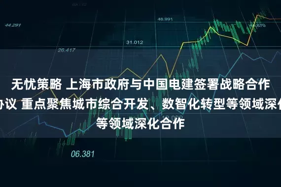 无忧策略 上海市政府与中国电建签署战略合作框架协议 重点聚焦城市综合开发、数智化转型等领域深化合作
