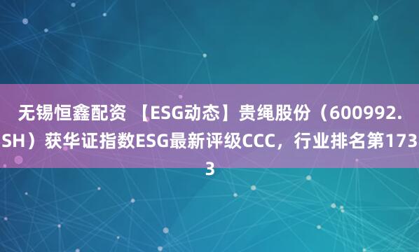 无锡恒鑫配资 【ESG动态】贵绳股份（600992.SH）获华证指数ESG最新评级CCC，行业排名第173