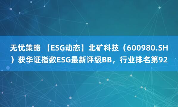 无忧策略 【ESG动态】北矿科技（600980.SH）获华证指数ESG最新评级BB，行业排名第92