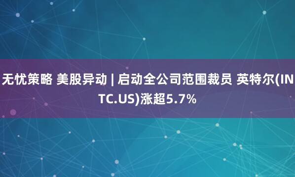 无忧策略 美股异动 | 启动全公司范围裁员 英特尔(INTC.US)涨超5.7%