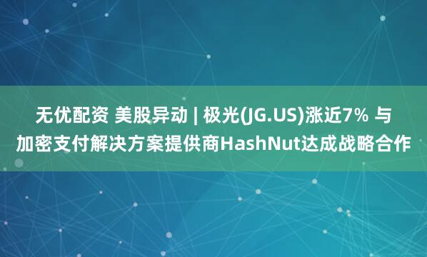 无优配资 美股异动 | 极光(JG.US)涨近7% 与加密支付解决方案提供商HashNut达成战略合作