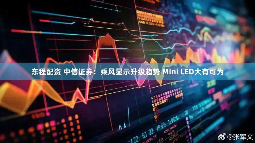 东程配资 中信证券：乘风显示升级趋势 Mini LED大有可为