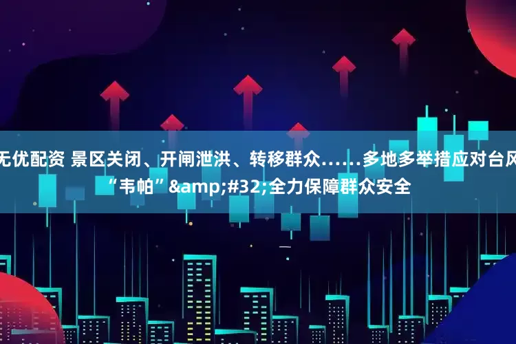 无优配资 景区关闭、开闸泄洪、转移群众……多地多举措应对台风“韦帕” 全力保障群众安全