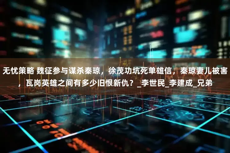 无忧策略 魏征参与谋杀秦琼，徐茂功坑死单雄信，秦琼妻儿被害，瓦岗英雄之间有多少旧恨新仇？_李世民_李建成_兄弟