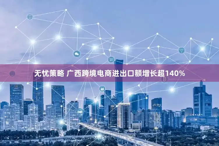 无忧策略 广西跨境电商进出口额增长超140%