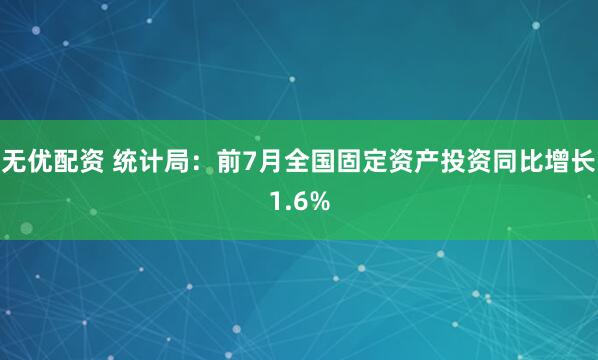 无优配资 统计局：前7月全国固定资产投资同比增长1.6%