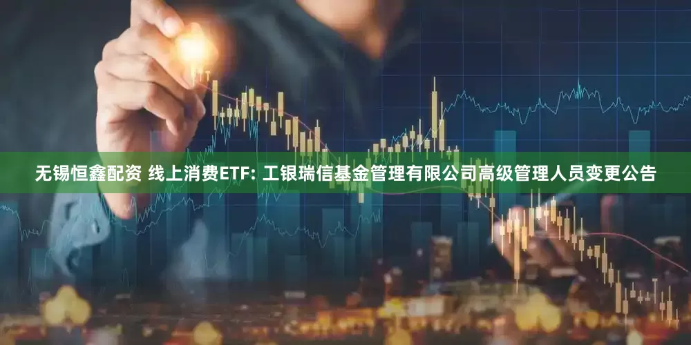 无锡恒鑫配资 线上消费ETF: 工银瑞信基金管理有限公司高级管理人员变更公告