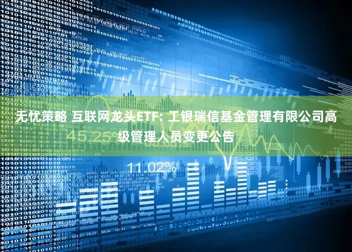 无忧策略 互联网龙头ETF: 工银瑞信基金管理有限公司高级管理人员变更公告