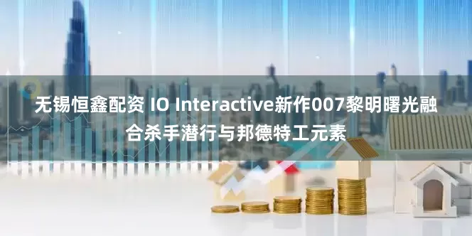 无锡恒鑫配资 IO Interactive新作007黎明曙光融合杀手潜行与邦德特工元素