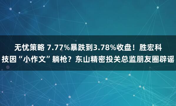 无忧策略 7.77%暴跌到3.78%收盘！胜宏科技因“小作文”躺枪？东山精密投关总监朋友圈辟谣