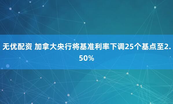 无优配资 加拿大央行将基准利率下调25个基点至2.50%