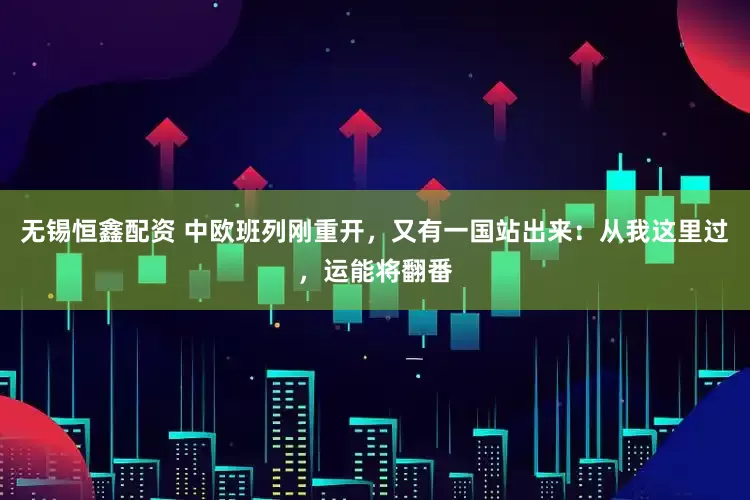 无锡恒鑫配资 中欧班列刚重开，又有一国站出来：从我这里过，运能将翻番