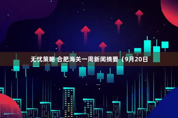 无忧策略 合肥海关一周新闻摘要（9月20日