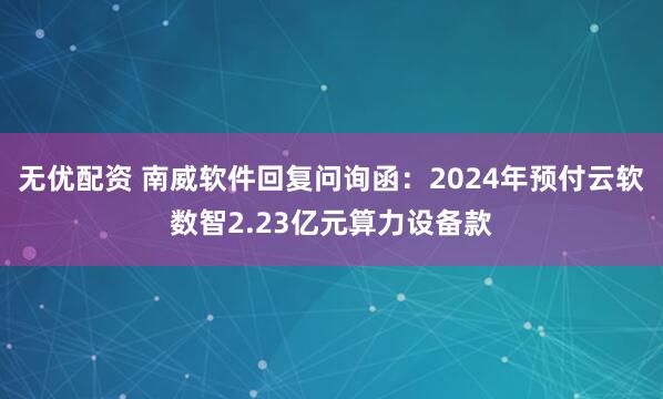 无优配资 南威软件回复问询函：2024年预付云软数智2.23亿元算力设备款