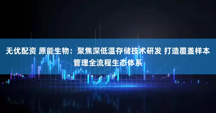 无优配资 原能生物：聚焦深低温存储技术研发 打造覆盖样本管理全流程生态体系