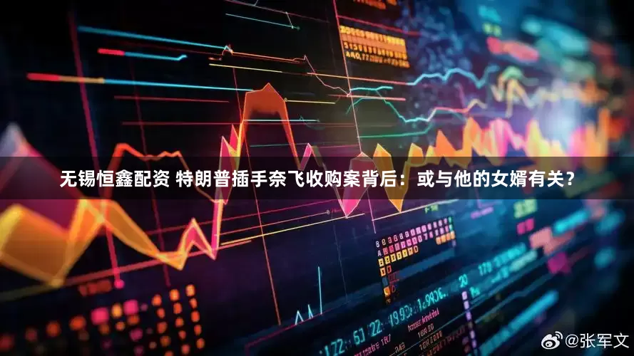 无锡恒鑫配资 特朗普插手奈飞收购案背后：或与他的女婿有关？