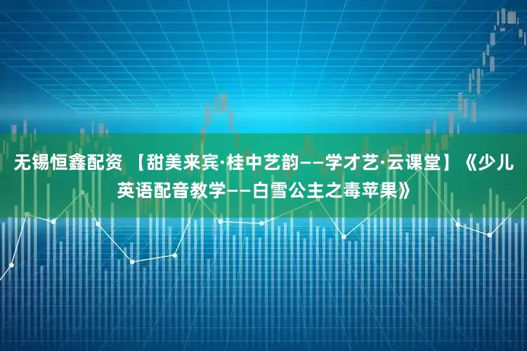 无锡恒鑫配资 【甜美来宾·桂中艺韵——学才艺·云课堂】《少儿英语配音教学——白雪公主之毒苹果》
