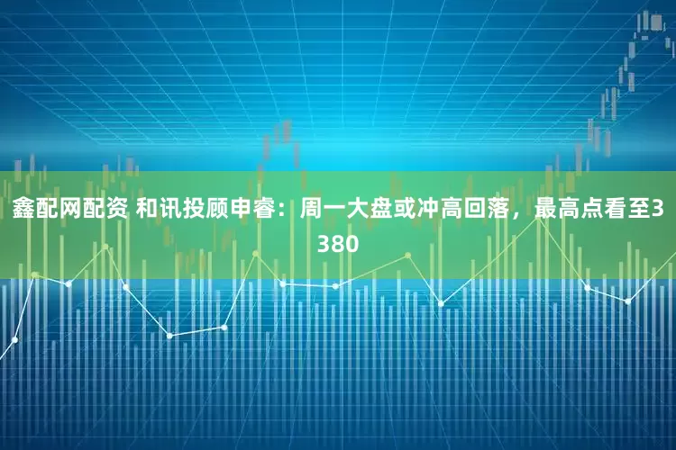 鑫配网配资 和讯投顾申睿：周一大盘或冲高回落，最高点看至3380