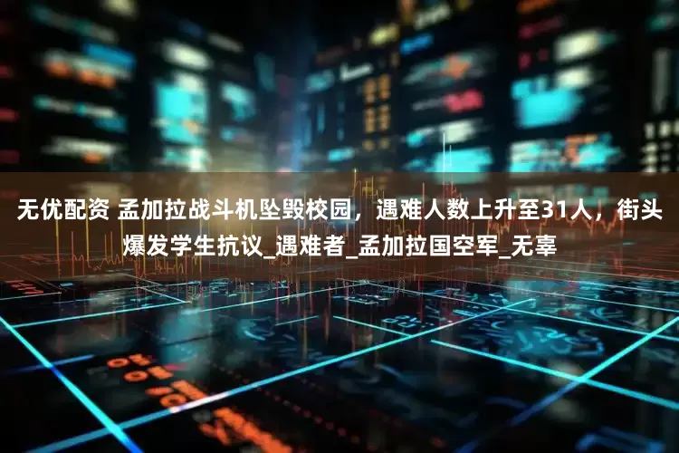 无优配资 孟加拉战斗机坠毁校园，遇难人数上升至31人，街头爆发学生抗议_遇难者_孟加拉国空军_无辜