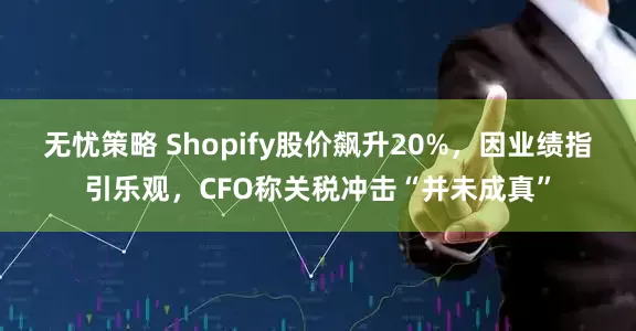 无忧策略 Shopify股价飙升20%，因业绩指引乐观，CFO称关税冲击“并未成真”