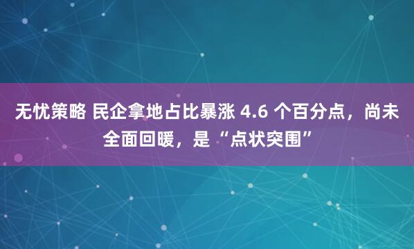 无忧策略 民企拿地占比暴涨 4.6 个百分点，尚未全面回暖，是 “点状突围”