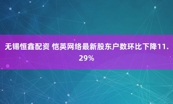 无锡恒鑫配资 恺英网络最新股东户数环比下降11.29%