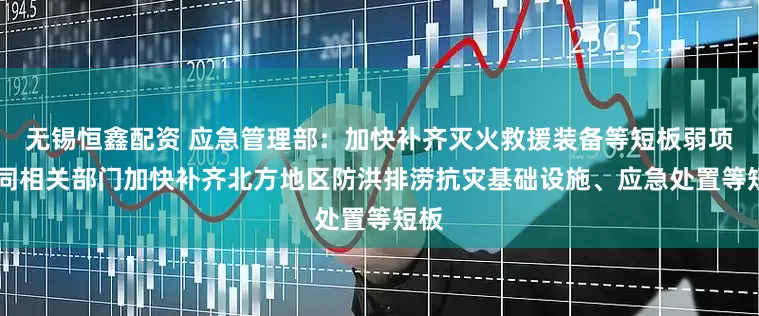 无锡恒鑫配资 应急管理部：加快补齐灭火救援装备等短板弱项 会同相关部门加快补齐北方地区防洪排涝抗灾基础设施、应急处置等短板