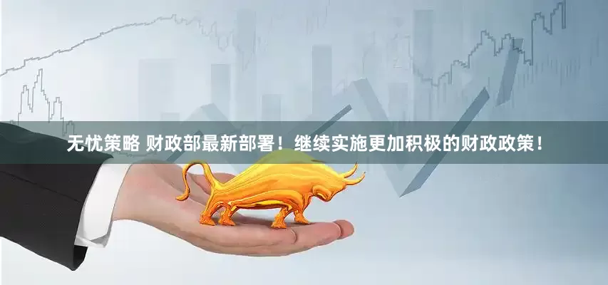 无忧策略 财政部最新部署！继续实施更加积极的财政政策！
