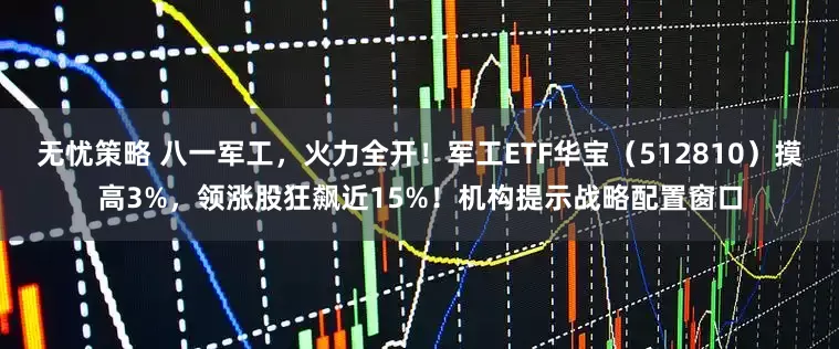 无忧策略 八一军工，火力全开！军工ETF华宝（512810）摸高3%，领涨股狂飙近15%！机构提示战略配置窗口