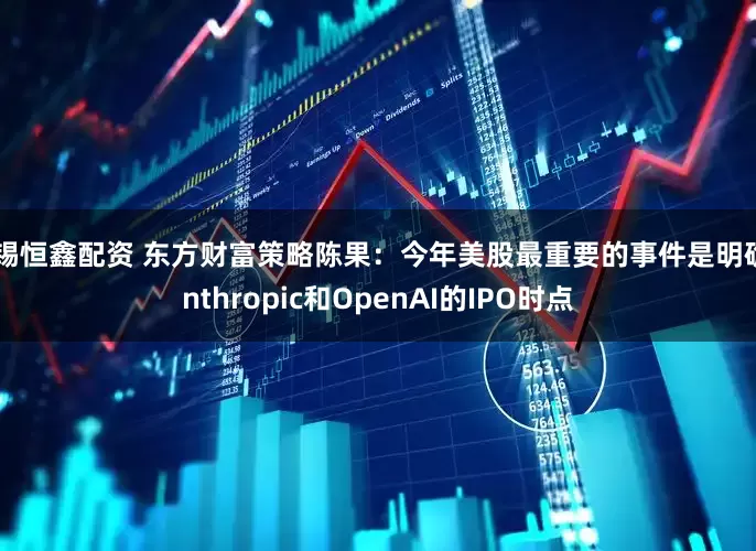 无锡恒鑫配资 东方财富策略陈果：今年美股最重要的事件是明确Anthropic和OpenAI的IPO时点